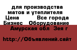 для производства матов и утеплителя › Цена ­ 100 - Все города Бизнес » Оборудование   . Амурская обл.,Зея г.